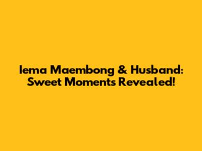 Iema Maembong & Husband: Sweet Moments Revealed!