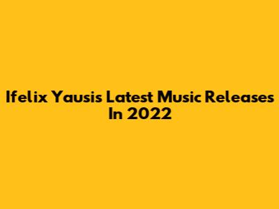 Ifelix Yausi's Latest Music Releases In 2022