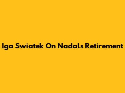 Iga Swiatek On Nadal's Retirement
