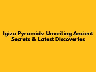 Igiza Pyramids: Unveiling Ancient Secrets & Latest Discoveries