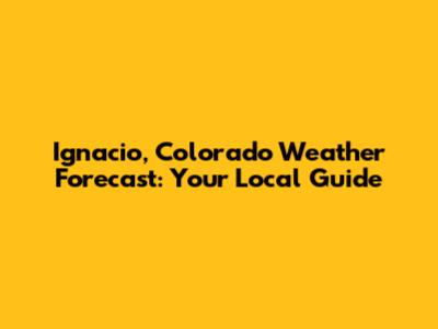 Ignacio, Colorado Weather Forecast: Your Local Guide