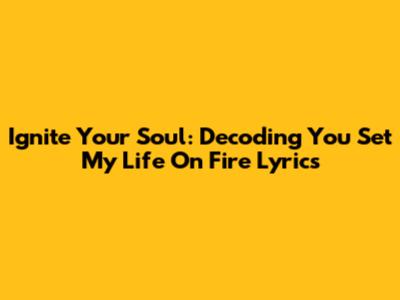 Ignite Your Soul: Decoding 'You Set My Life On Fire' Lyrics