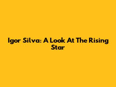 Igor Silva: A Look At The Rising Star
