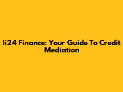 Ii24 Finance: Your Guide To Credit Mediation