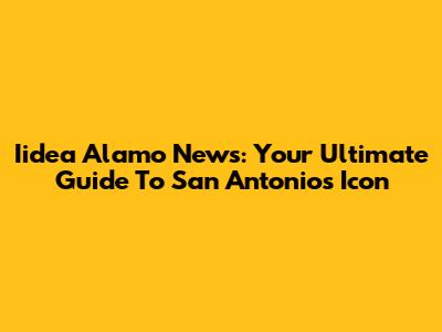Iidea Alamo News: Your Ultimate Guide To San Antonio's Icon