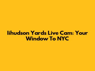Iihudson Yards Live Cam: Your Window To NYC