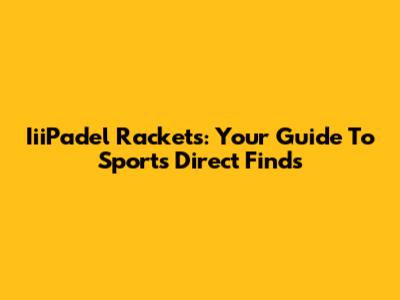IiiPadel Rackets: Your Guide To Sports Direct Finds