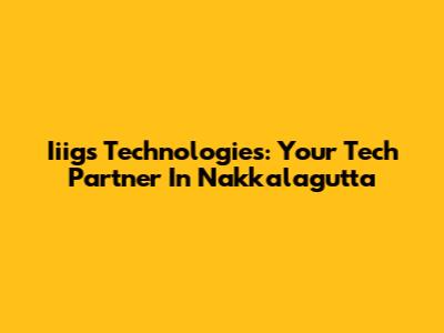 Iiigs Technologies: Your Tech Partner In Nakkalagutta