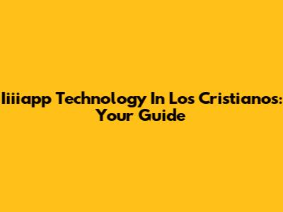 Iiiiapp Technology In Los Cristianos: Your Guide
