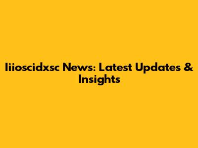 Iiioscidxsc News: Latest Updates & Insights