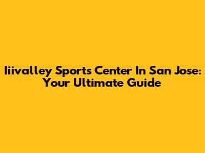 Iiivalley Sports Center In San Jose: Your Ultimate Guide