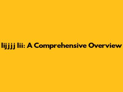 Iijjjj Iii: A Comprehensive Overview