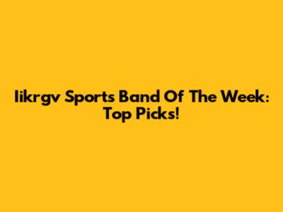 Iikrgv Sports Band Of The Week: Top Picks!