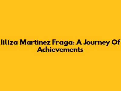 Iiliza Martinez Fraga: A Journey Of Achievements