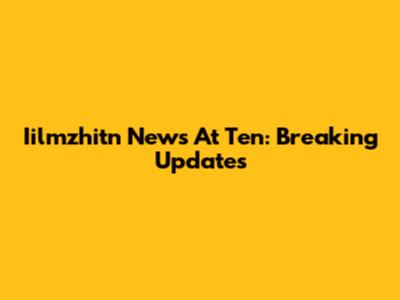 Iilmzhitn News At Ten: Breaking Updates