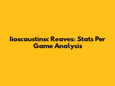 Iioscaustinsc Reaves: Stats Per Game Analysis