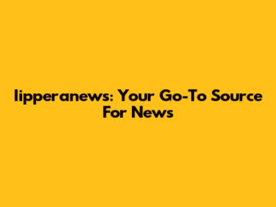 Iipperanews: Your Go-To Source For News