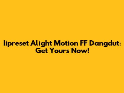 Iipreset Alight Motion FF Dangdut: Get Yours Now!