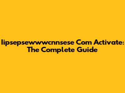 Iipsepsewwwcnnsese Com Activate: The Complete Guide
