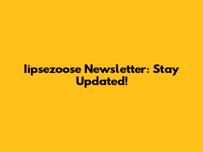 Iipsezoose Newsletter: Stay Updated!