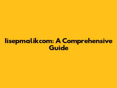 Iisepmalikcom: A Comprehensive Guide