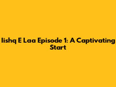 Iishq E Laa Episode 1: A Captivating Start