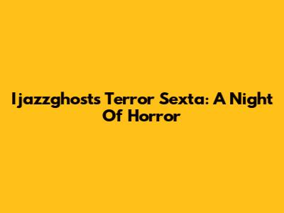 Ijazzghost's Terror Sexta: A Night Of Horror