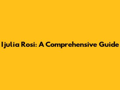Ijulia Rosi: A Comprehensive Guide