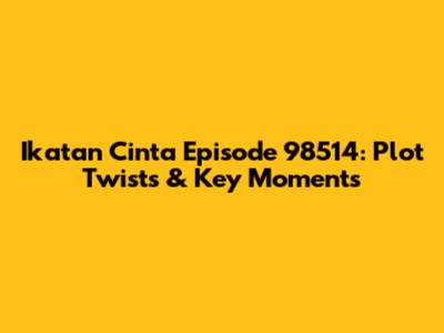 Ikatan Cinta Episode 98514: Plot Twists & Key Moments