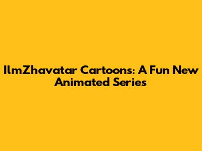 IlmZhavatar Cartoons: A Fun New Animated Series