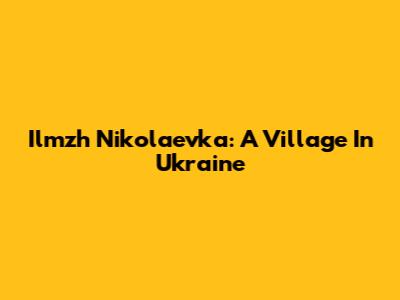 Ilmzh Nikolaevka: A Village In Ukraine