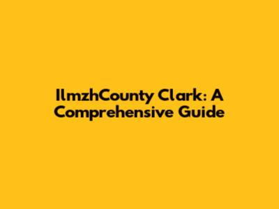 IlmzhCounty Clark: A Comprehensive Guide