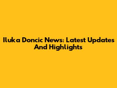Iluka Doncic News: Latest Updates And Highlights