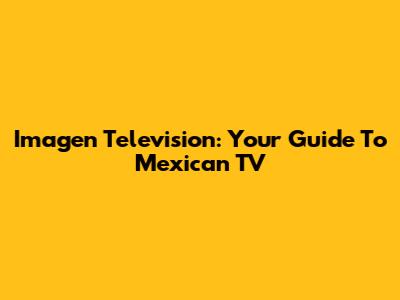 Imagen Television: Your Guide To Mexican TV