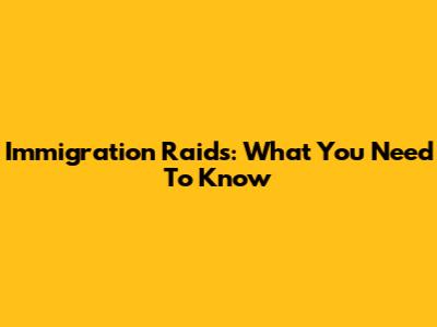Immigration Raids: What You Need To Know