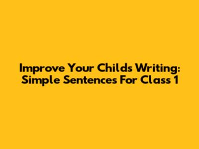 Improve Your Child's Writing: Simple Sentences For Class 1