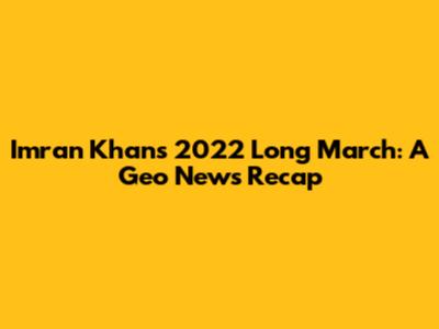 Imran Khan's 2022 Long March: A Geo News Recap