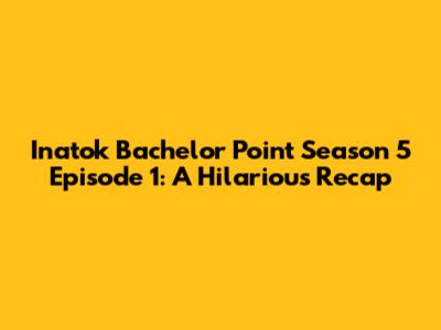 Inatok Bachelor Point Season 5 Episode 1: A Hilarious Recap