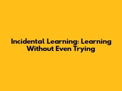 Incidental Learning: Learning Without Even Trying
