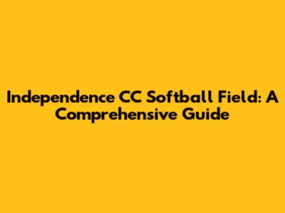 Independence CC Softball Field: A Comprehensive Guide