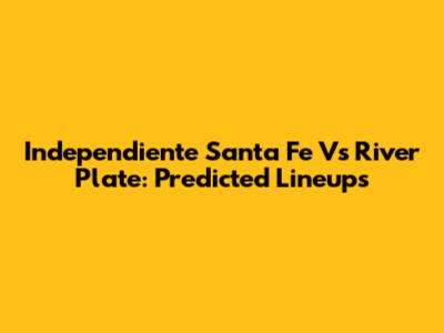 Independiente Santa Fe Vs River Plate: Predicted Lineups