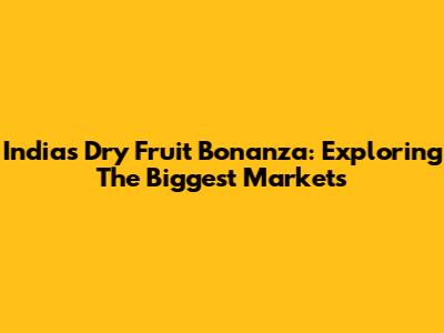 India's Dry Fruit Bonanza: Exploring The Biggest Markets