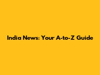 India News: Your A-to-Z Guide