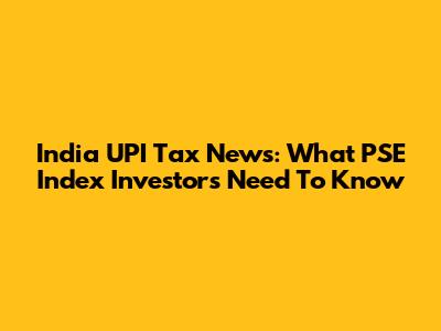 India UPI Tax News: What PSE Index Investors Need To Know