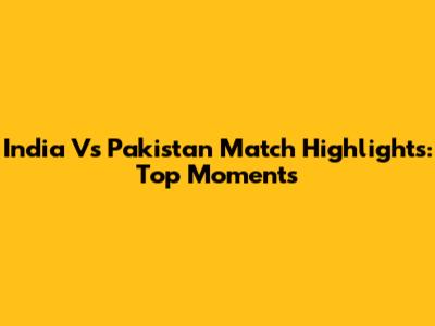 India Vs Pakistan Match Highlights: Top Moments