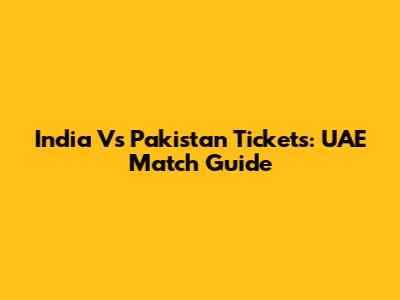 India Vs Pakistan Tickets: UAE Match Guide