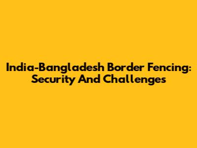 India-Bangladesh Border Fencing: Security And Challenges