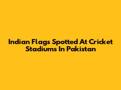 Indian Flags Spotted At Cricket Stadiums In Pakistan