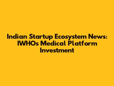 Indian Startup Ecosystem News: IWHO's Medical Platform Investment