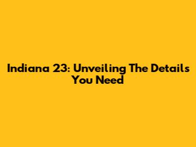 Indiana 23: Unveiling The Details You Need